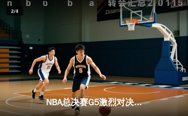 NBA总决赛G5激烈对决：凯尔特人主场险胜勇士，总比分3-2领先 - 2