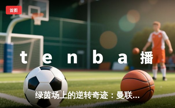 绿茵场上的逆转奇迹：曼联加时赛绝杀曼城，足总杯上演经典对决