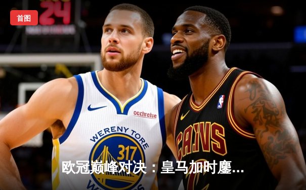 欧冠巅峰对决：皇马加时鏖战3-2力克多特蒙德，维尼修斯双响加冕MVP