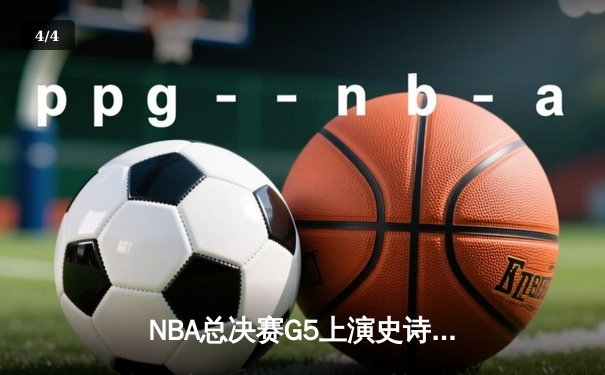 NBA总决赛G5上演史诗逆转 凯尔特人末节狂飙锁定冠军点 - 4